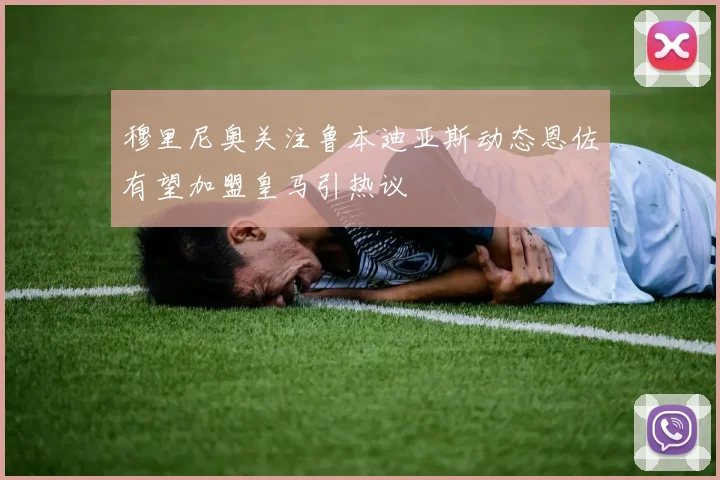 穆里尼奥关注鲁本迪亚斯动态恩佐有望加盟皇马引热议