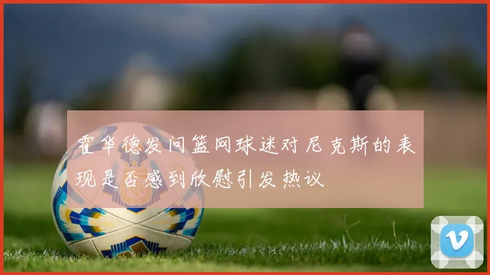 霍华德发问篮网球迷对尼克斯的表现是否感到欣慰引发热议