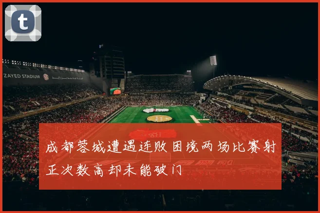 成都蓉城遭遇连败困境两场比赛射正次数高却未能破门