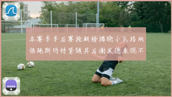 本赛季季后赛抢断榜揭晓小瓦格纳领跑斯玛特紧随其后谢泼德表现不俗