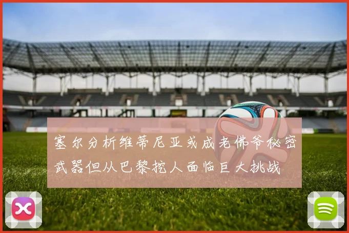 塞尔分析维蒂尼亚或成老佛爷秘密武器但从巴黎挖人面临巨大挑战