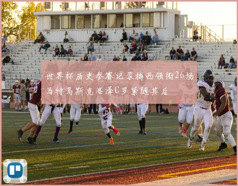 世界杯历史参赛记录梅西领衔26场马特乌斯克洛泽C罗紧随其后
