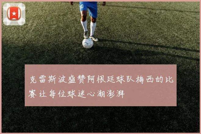 克雷斯波盛赞阿根廷球队梅西的比赛让每位球迷心潮澎湃