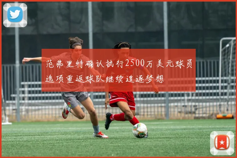 范弗里特确认执行2500万美元球员选项重返球队继续追逐梦想