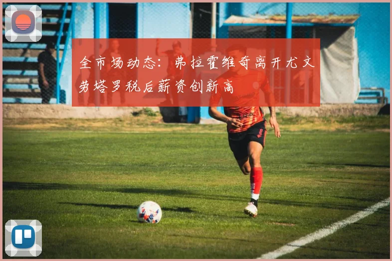 全市场动态：弗拉霍维奇离开尤文劳塔罗税后薪资创新高