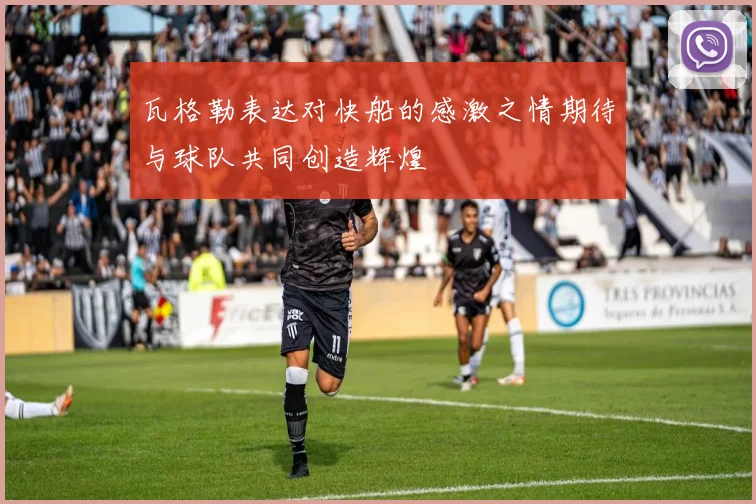 瓦格勒表达对快船的感激之情期待与球队共同创造辉煌