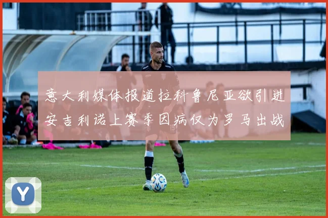 意大利媒体报道拉科鲁尼亚欲引进安吉利诺上赛季因病仅为罗马出战9场