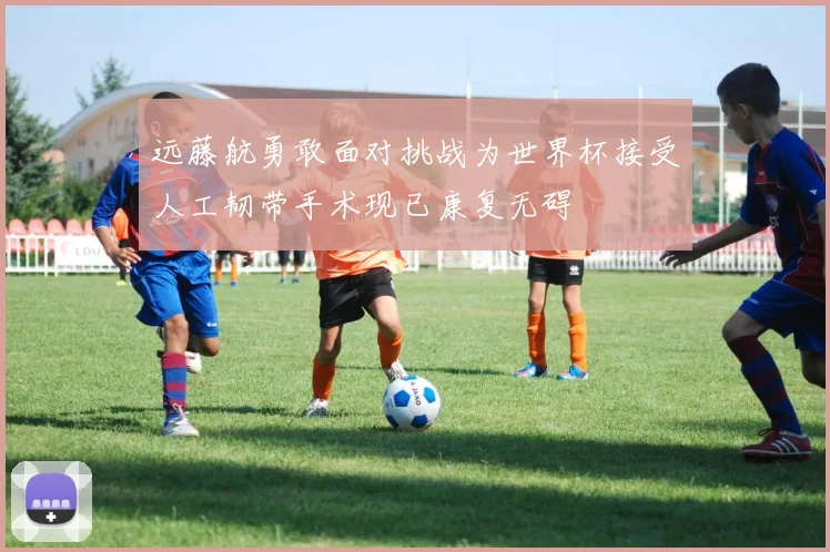 远藤航勇敢面对挑战为世界杯接受人工韧带手术现已康复无碍