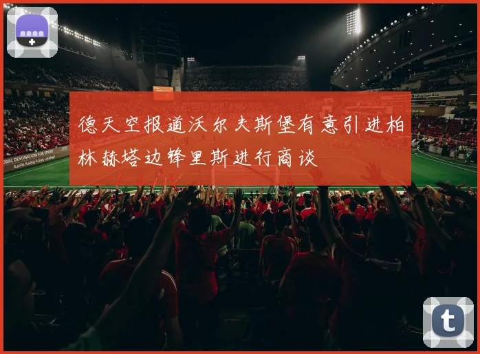 德天空报道沃尔夫斯堡有意引进柏林赫塔边锋里斯进行商谈