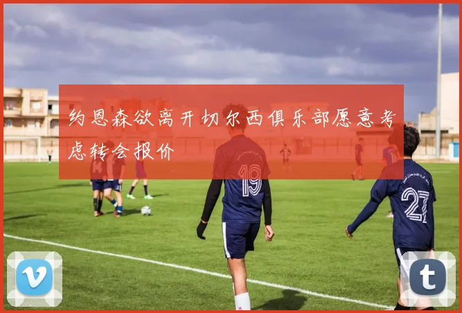 约恩森欲离开切尔西俱乐部愿意考虑转会报价