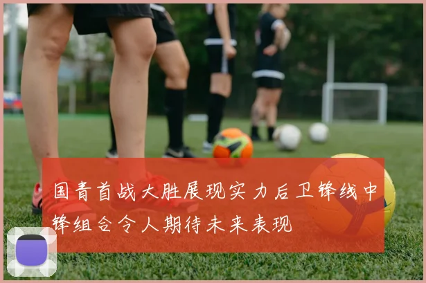 国青首战大胜展现实力后卫锋线中锋组合令人期待未来表现