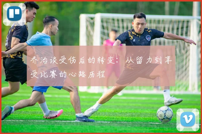 乔治谈受伤后的转变：从留力到享受比赛的心路历程