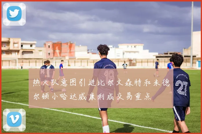 热火队意图引进比尔文森特和米德尔顿小哈达威康利成交易重点