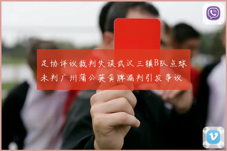 足协评议裁判失误武汉三镇B队点球未判广州蒲公英黄牌漏判引发争议