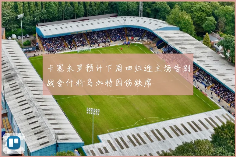 卡塞米罗预计下周回归迎主场告别战舍什科乌加特因伤缺席